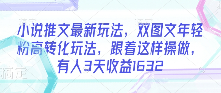 小说推文最新玩法，双图文年轻粉高转化玩法，跟着这样操做，有人3天收益1632-迦哆网创社