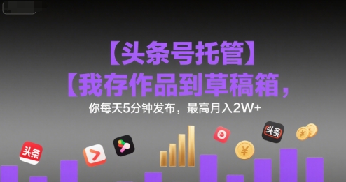 【头条号托管 】我存作品到草稿箱，你每天5分钟发布，最高月入2W+【揭秘】-迦哆网创社