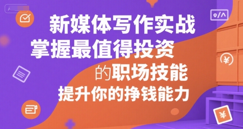 新媒体写作实战，学握最值得投资的职场技能，提升你的挣钱能力-迦哆网创社