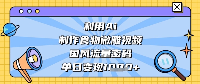 利用Ai制作食物微雕视频，国风流量密码，单日变现数张-迦哆网创社