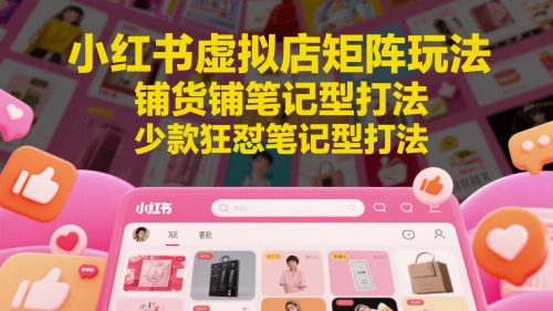 小红书虚拟店矩阵玩法，铺货铺笔记型打法，少款狂怼笔记型打法-迦哆网创社