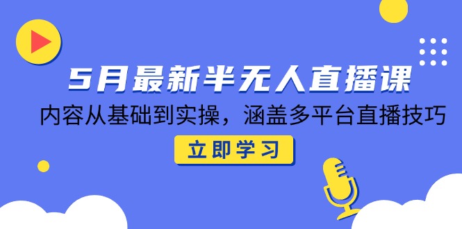 5月最新半无人直播课，内容从基础到实操，涵盖多平台直播技巧-迦哆网创社