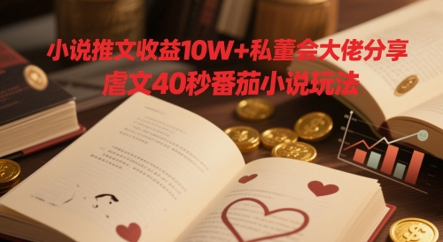 小说推文收益10W+私董会大佬分享，虐文40秒番茄小说玩法-迦哆网创社