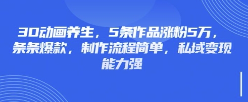 3D动画养生，5条作品涨粉5万，条条爆款，制作流程简单，私域变现能力强-迦哆网创社
