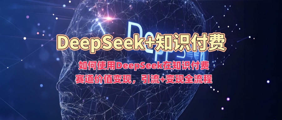 如何使用DeepSeek在知识付费赛道价值变现，引流+变现全流程-迦哆网创社