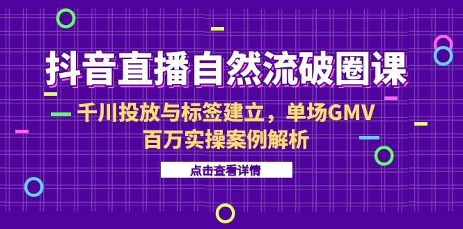 抖音直播自然流破圈课-6月，千川投放与标签建立，单场GMV百万实操案例解析-迦哆网创社