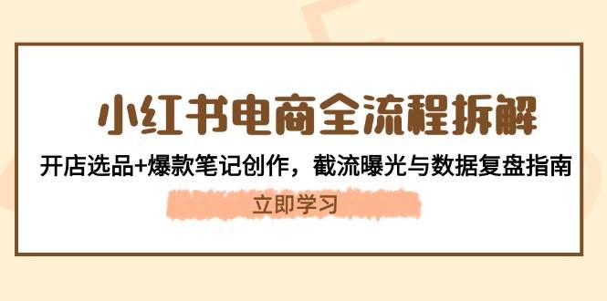 小红书电商全流程拆解：开店选品+爆款笔记创作，截流曝光与数据复盘指南-迦哆网创社