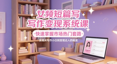 女频短篇写作变现系统课，快速掌握市场热门套路，实现从写作小白到变现达人的蜕变-迦哆网创社