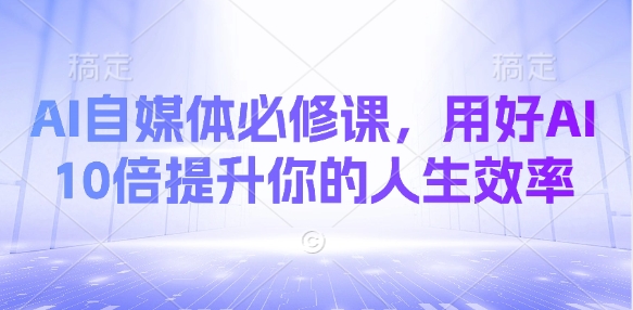 AI自媒体必修课，用好AI 10倍提升你的人生效率-迦哆网创社