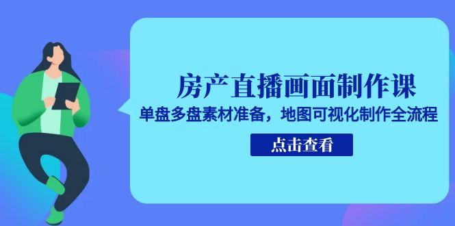 房产直播画面制作课，单盘多盘素材准备，地图可视化制作全流程-迦哆网创社