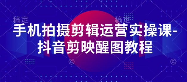 手机拍摄剪辑运营实操课-抖音剪映醒图教程-迦哆网创社