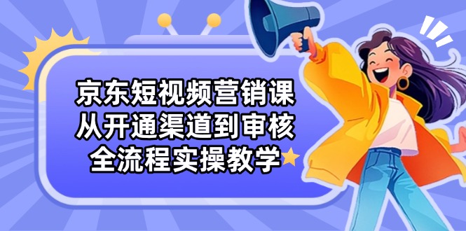 京东短视频营销课：从开通渠道到审核，全流程实操教学-迦哆网创社