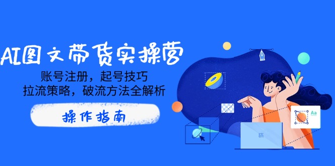 AI图文带货实操营，账号注册，起号技巧，拉流策略，破流方法全解析-迦哆网创社