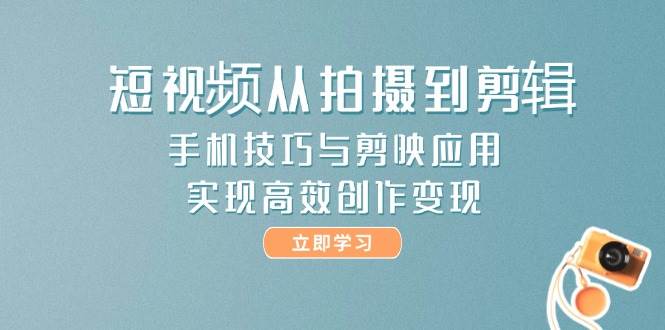 短视频从拍摄到剪辑，手机技巧与剪映应用，实现高效创作变现-迦哆网创社