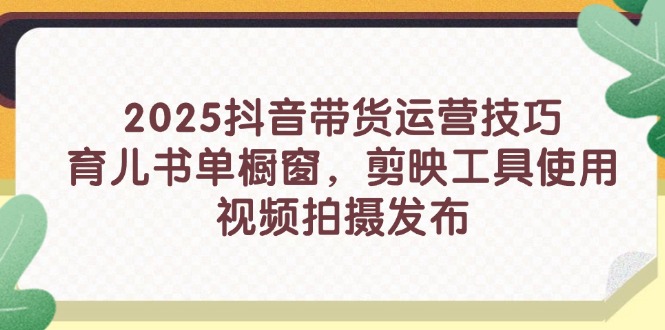 2025抖音带货运营技巧，育儿书单橱窗，剪映工具使用，视频拍摄发布-迦哆网创社