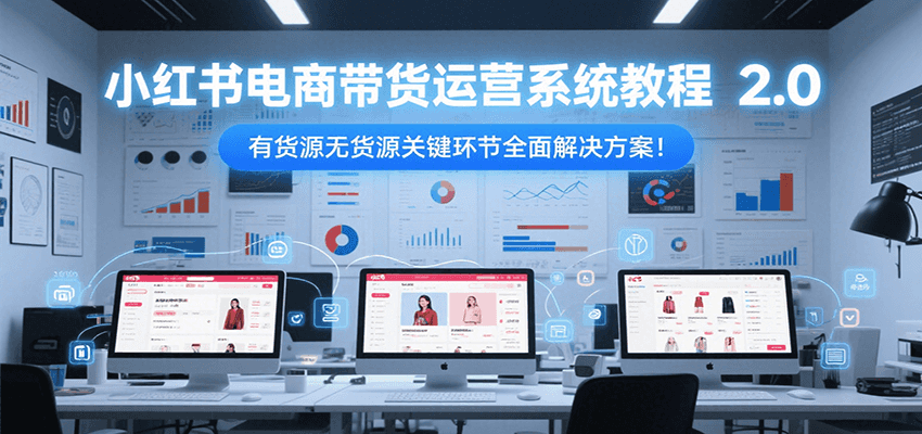 小红书电商带货运营系统教程2.0，有货源无货源关键环节全面解决方案！-迦哆网创社