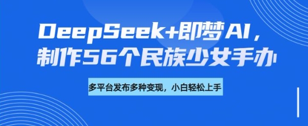 DeepSeek+即梦AI，制作56个民族少女手办，附详细教程+变现方向-迦哆网创社
