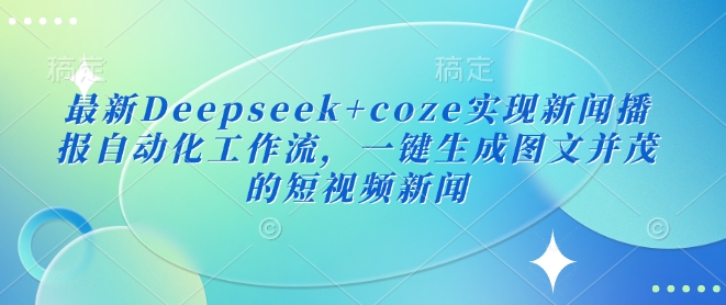 最新Deepseek+coze实现新闻播报自动化工作流，一键生成图文并茂的短视频新闻-迦哆网创社