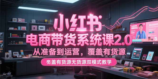 小红书电商带货系统课2.0，从准备到运营，覆盖有货源无货源双模式教学-迦哆网创社
