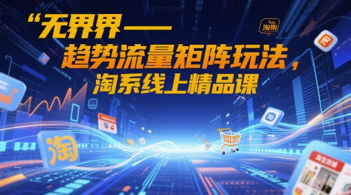 无界-趋势流量矩阵玩法，淘系线上精品课-迦哆网创社