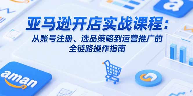 亚马逊开店实战课程：从账号注册、选品策略到运营推广的全链路操作指南-迦哆网创社