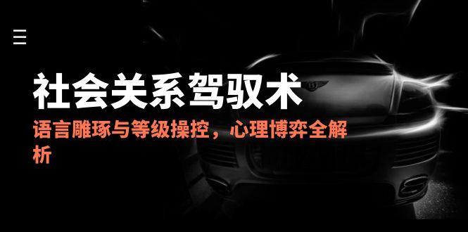 2025社会关系驾驭术，语言雕琢与等级操控，心理博弈全解析-迦哆网创社