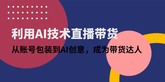 利用AI技术直播带货：从账号包装到AI创意，成为带货达人-迦哆网创社