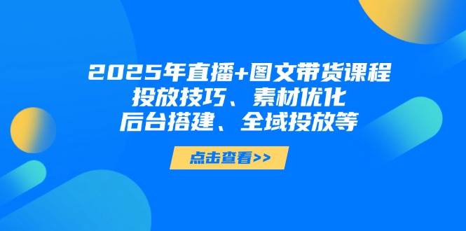 2025年短视频图文带货+直播带货：投放技巧、素材优化、后台搭建、全域投放等-迦哆网创社