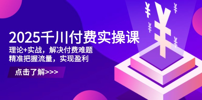 2025千川付费实操课，理论+实战，解决付费难题，精准把握流量，实现盈利-迦哆网创社