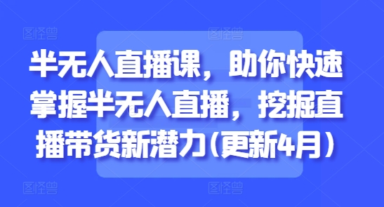 半无人直播课，助你快速掌握半无人直播，挖掘直播带货新潜力(更新4月)-迦哆网创社