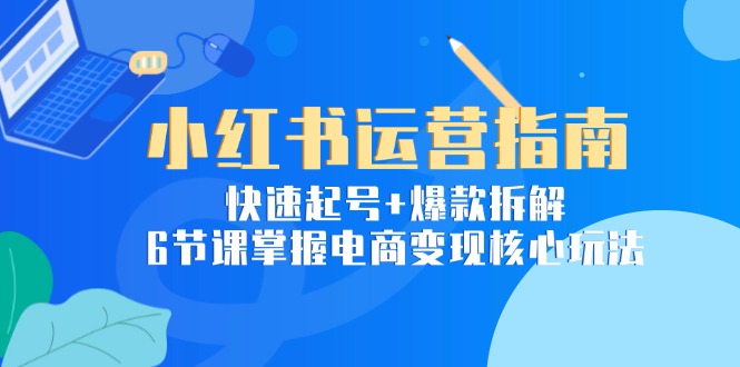 小红书运营指南：快速起号+爆款拆解，6节课掌握电商变现核心玩法-迦哆网创社