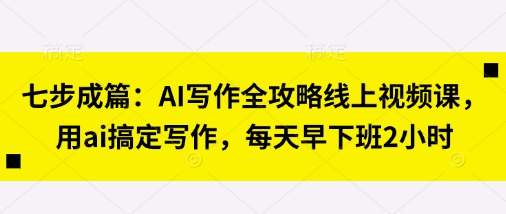 七步成篇：AI写作全攻略线上视频课，用ai搞定写作，每天早下班2小时-迦哆网创社