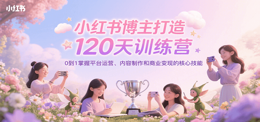 小红书博主打造120天训练营，0到1掌握平台运营、内容制作和商业变现-迦哆网创社