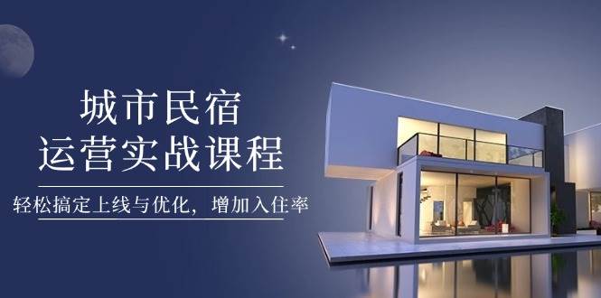 城市民宿运营实战课程，轻松搞定上线与优化，增加入住率-迦哆网创社