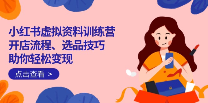 小红书虚拟资料训练营：开店流程、选品技巧一网打尽，助你轻松变现-迦哆网创社