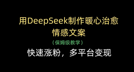 用DeepSeek制作暖心治愈情感文案，快速涨粉，多平台变现-迦哆网创社