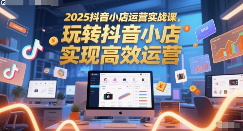 2025抖音小店运营实战课，玩转抖音小店，实现高效运营-迦哆网创社