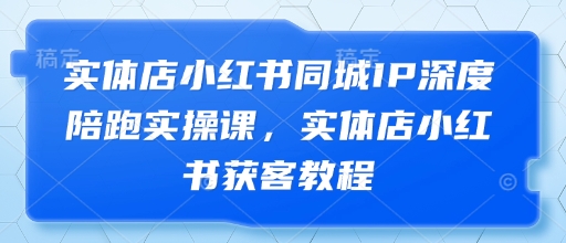实体店小红书同城IP深度陪跑实操课，实体店小红书获客教程-迦哆网创社