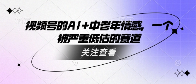 视频号的AI+中老年情感，一个被严重低估的赛道-迦哆网创社