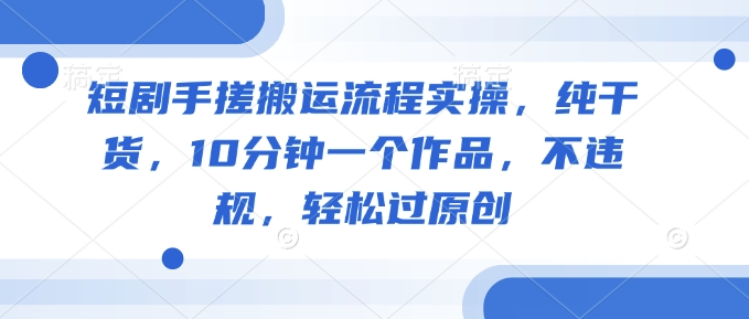 短剧手搓搬运流程实操，纯干货，10分钟一个作品，不违规，轻松过原创-迦哆网创社