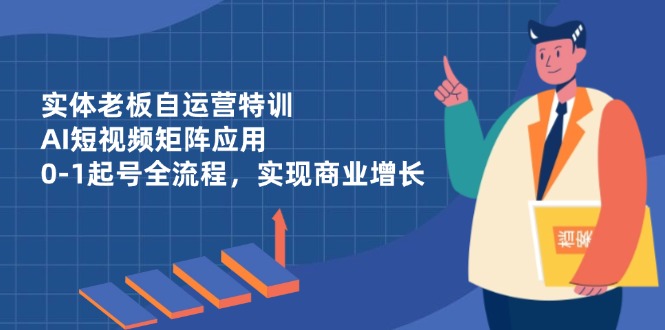 实体老板自运营特训，AI短视频矩阵应用，0-1起号全流程，实现商业增长-迦哆网创社