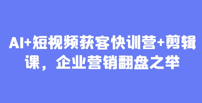 AI+短视频获客快训营+剪辑课，企业营销翻盘之举-迦哆网创社