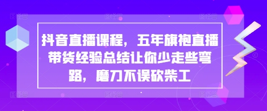 抖音直播课程，五年旗袍直播带货经验总结让你少走些弯路，磨刀不误砍柴工-迦哆网创社