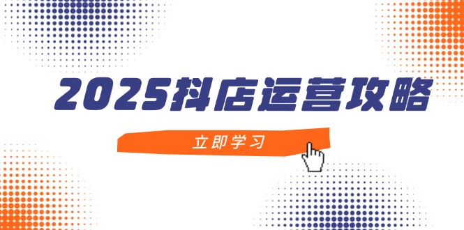2025抖店运营攻略，掌握抖店技巧，打造月销百万，新手入门到精通-迦哆网创社