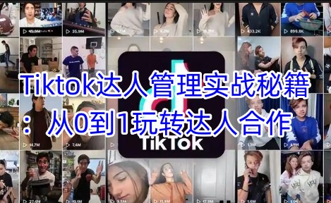 Tiktok达人管理实战秘籍：从0到1玩转达人合作-迦哆网创社