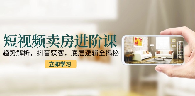 短视频卖房进阶课：趋势解析，抖音获客，底层逻辑全揭秘-迦哆网创社