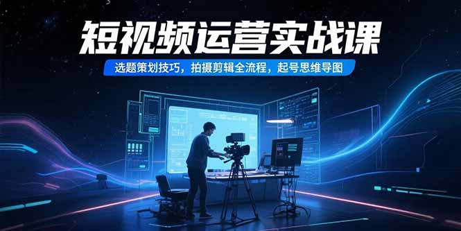 短视频运营实战课，选题策划技巧，拍摄剪辑全流程，起号思维导图-迦哆网创社