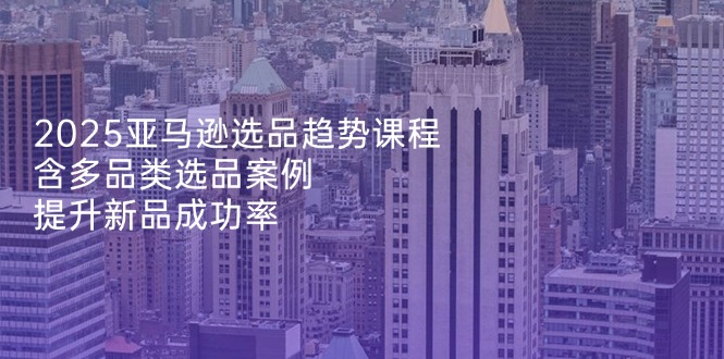 2025亚马逊选品趋势课程，含多品类选品案例，提升新品成功率-迦哆网创社