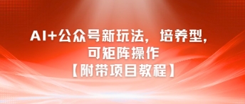 AI+公众号新玩法之培养型，可矩阵操作【附带项目教程】-迦哆网创社