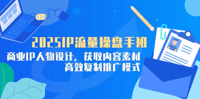 2025IP流量操盘手班，商业IP人物设计，获取内容素材，高效复制推广模式-迦哆网创社